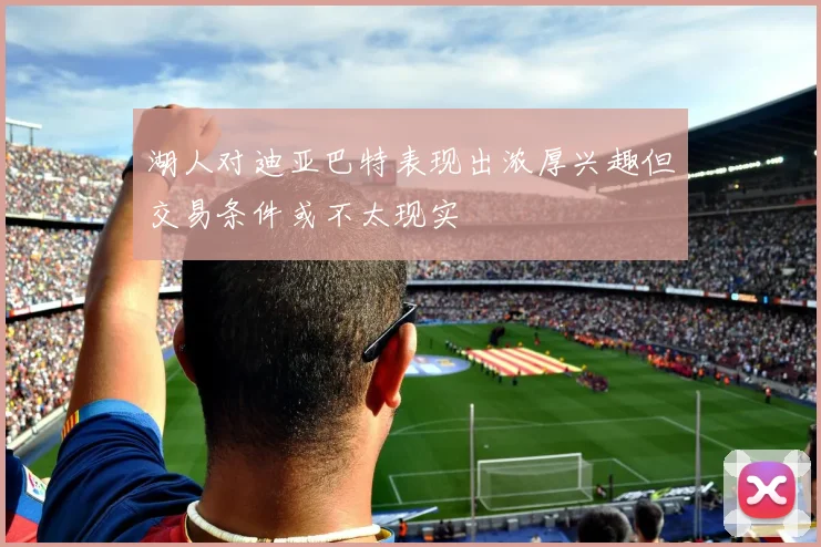 湖人对迪亚巴特表现出浓厚兴趣但交易条件或不太现实