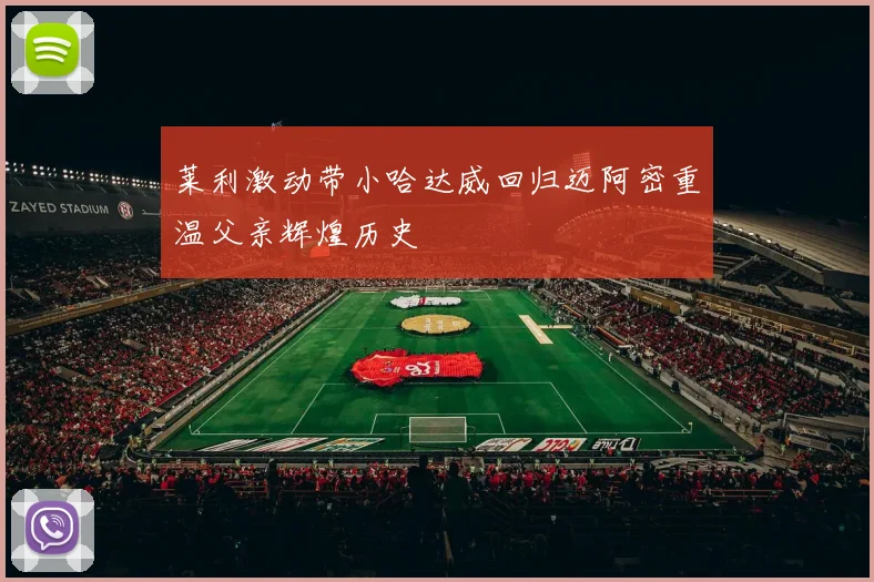 莱利激动带小哈达威回归迈阿密重温父亲辉煌历史