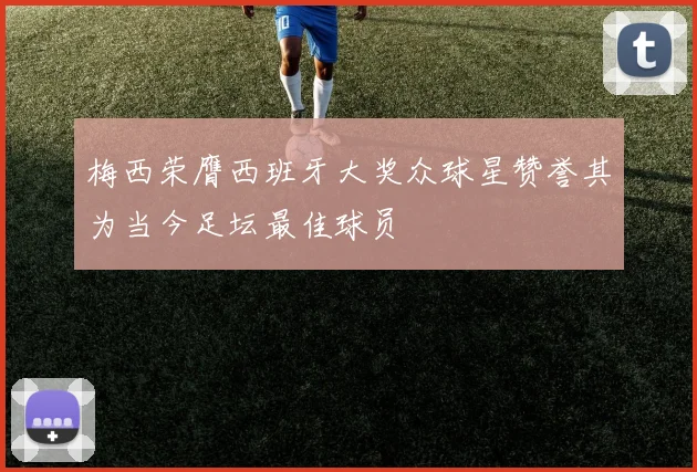 梅西荣膺西班牙大奖众球星赞誉其为当今足坛最佳球员