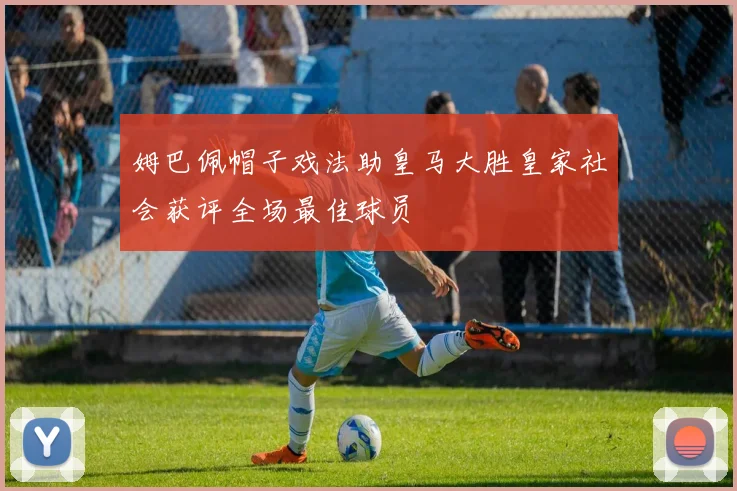 姆巴佩帽子戏法助皇马大胜皇家社会获评全场最佳球员
