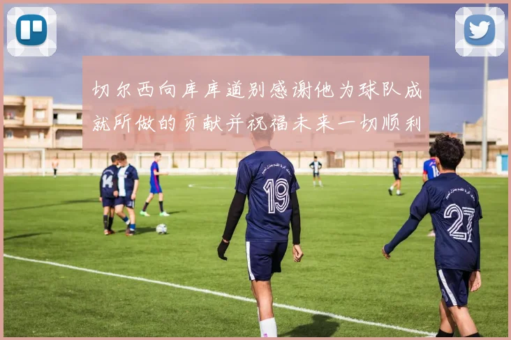 切尔西向库库道别感谢他为球队成就所做的贡献并祝福未来一切顺利