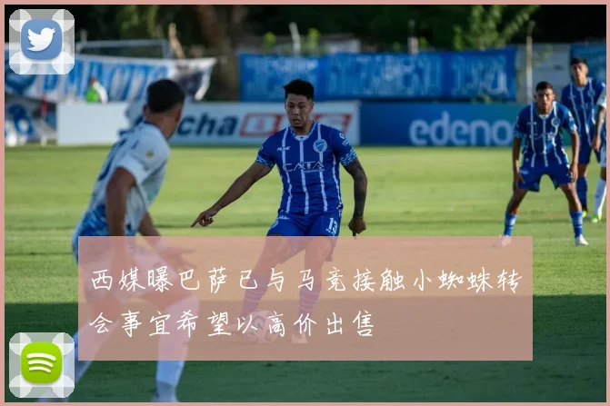西媒曝巴萨已与马竞接触小蜘蛛转会事宜希望以高价出售