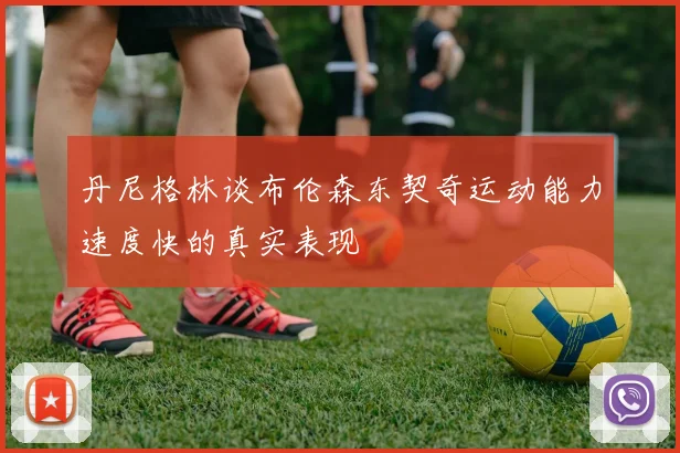 丹尼格林谈布伦森东契奇运动能力速度快的真实表现