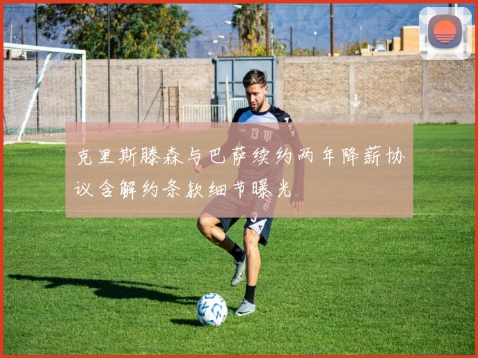 克里斯滕森与巴萨续约两年降薪协议含解约条款细节曝光
