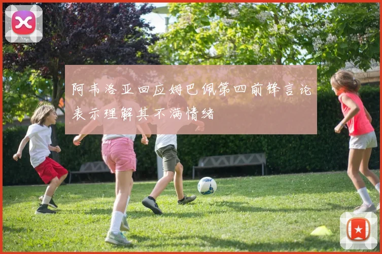 阿韦洛亚回应姆巴佩第四前锋言论表示理解其不满情绪