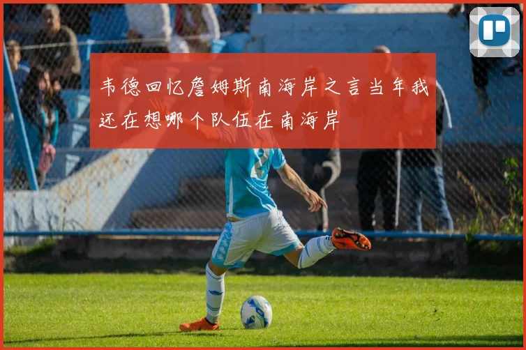 韦德回忆詹姆斯南海岸之言当年我还在想哪个队伍在南海岸