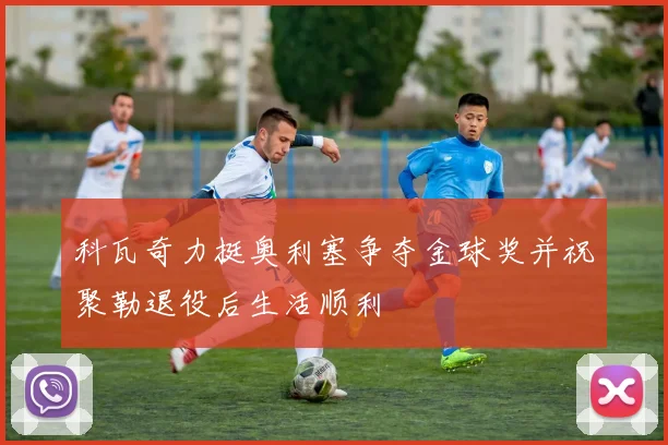 科瓦奇力挺奥利塞争夺金球奖并祝聚勒退役后生活顺利