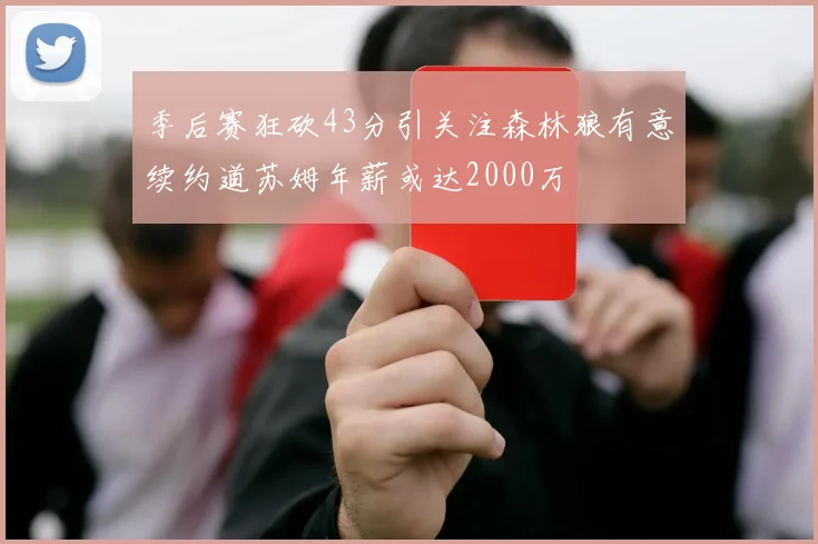 季后赛狂砍43分引关注森林狼有意续约道苏姆年薪或达2000万