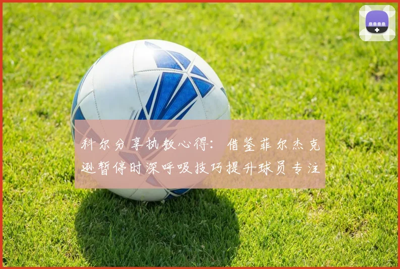 科尔分享执教心得：借鉴菲尔杰克逊暂停时深呼吸技巧提升球员专注力
