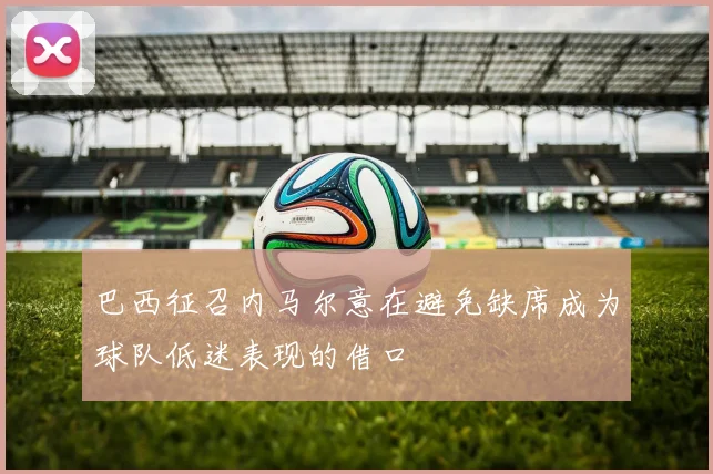 巴西征召内马尔意在避免缺席成为球队低迷表现的借口