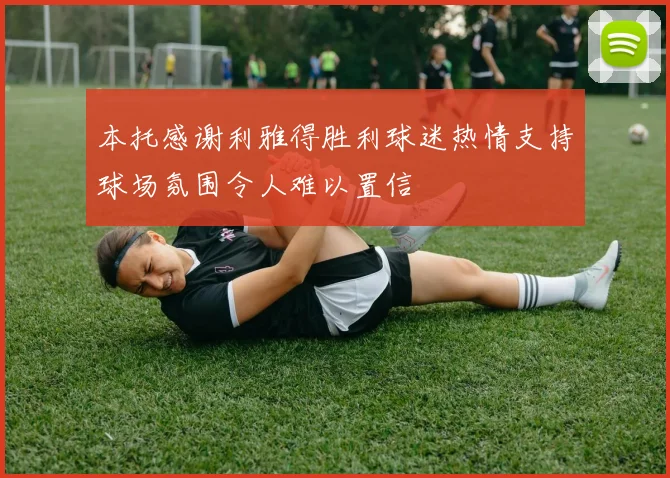 本托感谢利雅得胜利球迷热情支持球场氛围令人难以置信