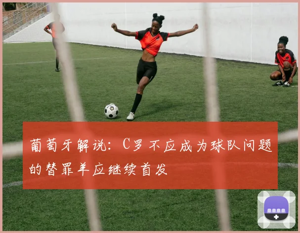葡萄牙解说：C罗不应成为球队问题的替罪羊应继续首发