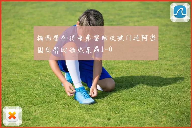 梅西替补待命弗雷助攻破门迈阿密国际暂时领先莱昂1-0