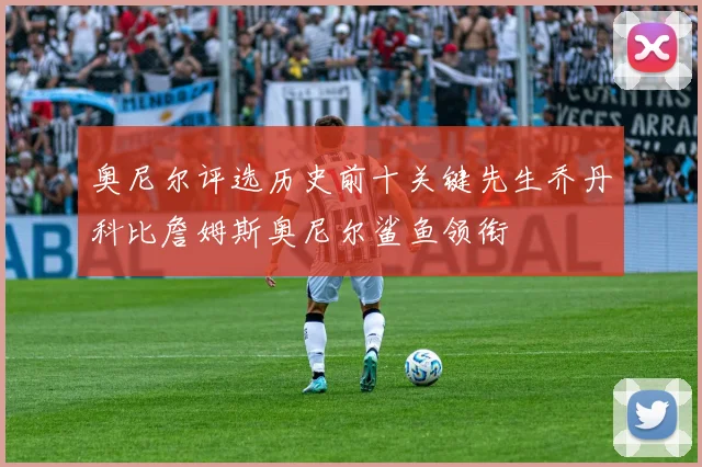 奥尼尔评选历史前十关键先生乔丹科比詹姆斯奥尼尔鲨鱼领衔