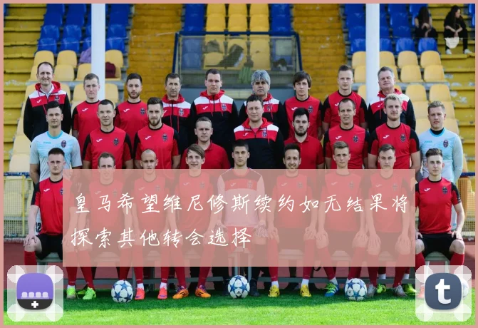 皇马希望维尼修斯续约如无结果将探索其他转会选择