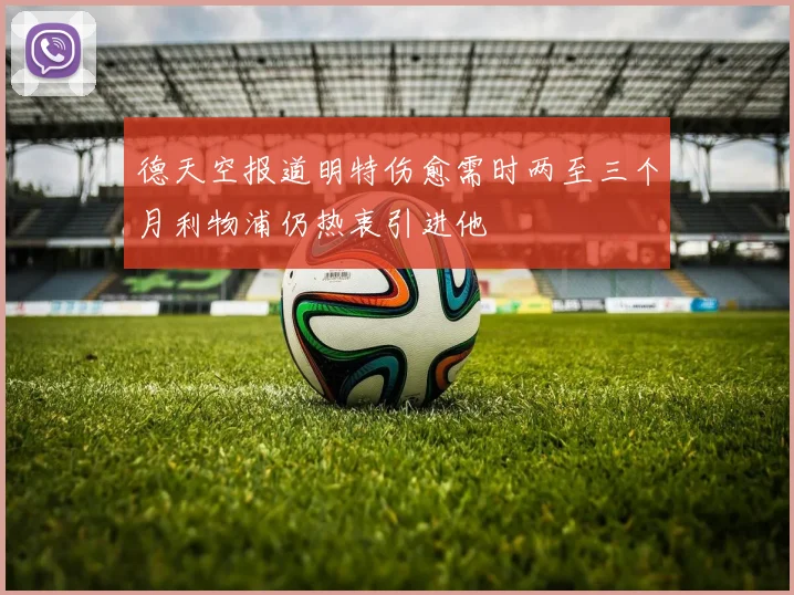 德天空报道明特伤愈需时两至三个月利物浦仍热衷引进他