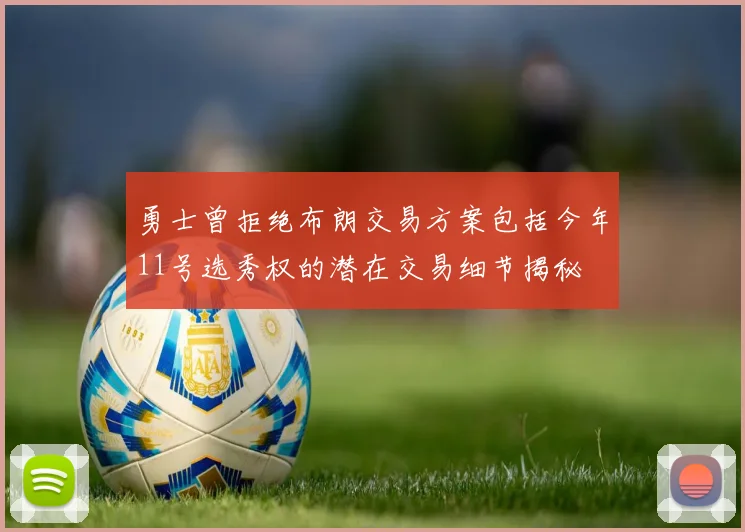 勇士曾拒绝布朗交易方案包括今年11号选秀权的潜在交易细节揭秘