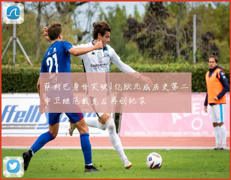 萨利巴身价突破1亿欧元成历史第二中卫继范戴克后再创纪录