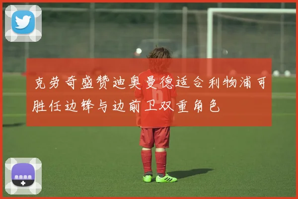 克劳奇盛赞迪奥曼德适合利物浦可胜任边锋与边前卫双重角色