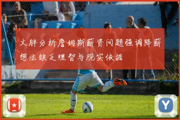 文胖分析詹姆斯薪资问题强调降薪想法缺乏理智与现实依据
