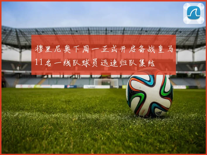 穆里尼奥下周一正式开启备战皇马11名一线队球员迅速归队集结