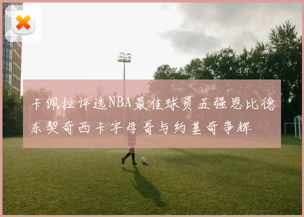 卡佩拉评选NBA最佳球员五强恩比德东契奇西卡字母哥与约基奇争辉