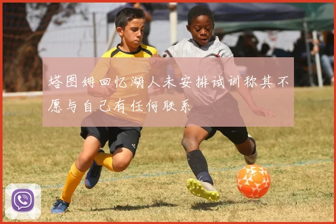 塔图姆回忆湖人未安排试训称其不愿与自己有任何联系